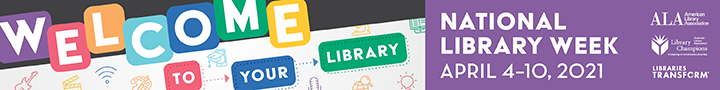 Logo for National Library Week 2021, text reads Welcome to your library April 4 to 10, 2021 sponsored by ALA, Library Champions and Libraries Transform